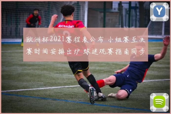 欧洲杯2021赛程表公布 小组赛至决赛时间安排出炉 球迷观赛指南同步更新