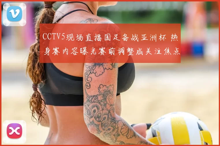 CCTV5现场直播国足备战亚洲杯 热身赛内容曝光赛前调整成关注焦点