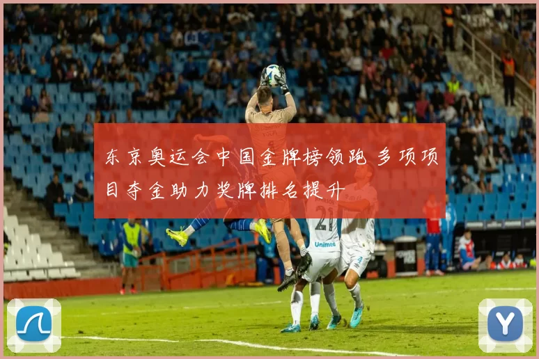 东京奥运会中国金牌榜领跑 多项项目夺金助力奖牌排名提升