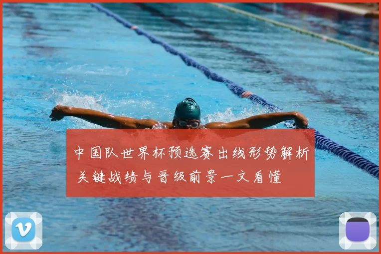 中国队世界杯预选赛出线形势解析 关键战绩与晋级前景一文看懂