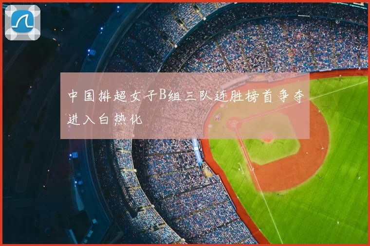 中国排超女子B组三队连胜榜首争夺进入白热化