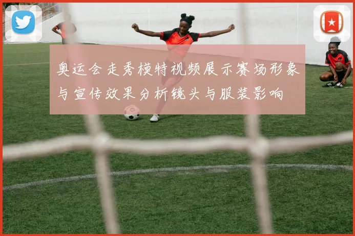奥运会走秀模特视频展示赛场形象与宣传效果分析镜头与服装影响