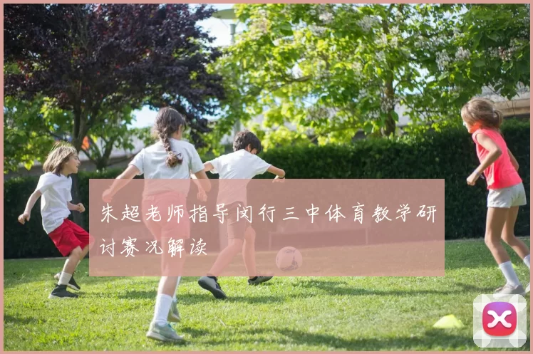 朱超老师指导闵行三中体育教学研讨赛况解读