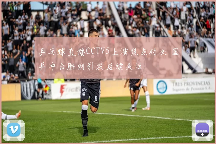 乒乓球直播CCTV5上演焦点对决 国乒冲击胜利引发后续关注