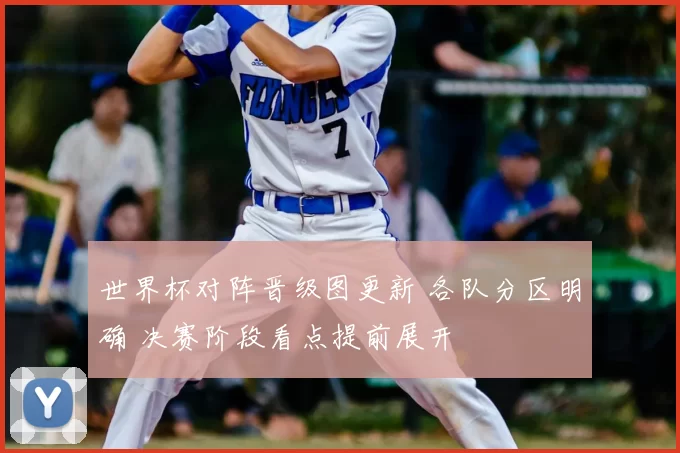 世界杯对阵晋级图更新 各队分区明确 决赛阶段看点提前展开