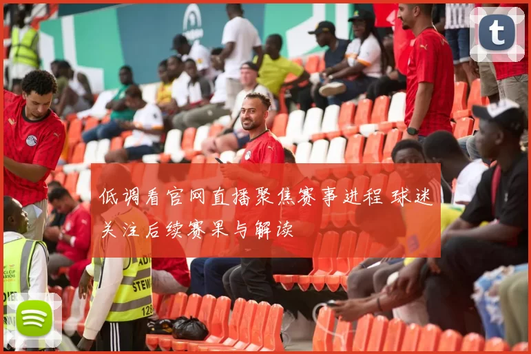 低调看官网直播聚焦赛事进程 球迷关注后续赛果与解读