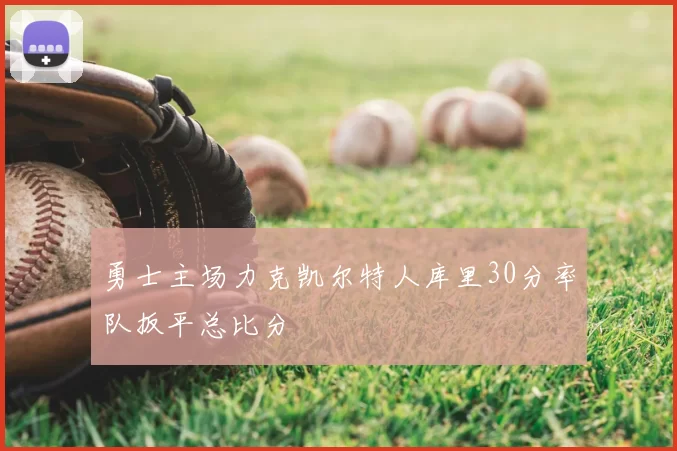 勇士主场力克凯尔特人库里30分率队扳平总比分