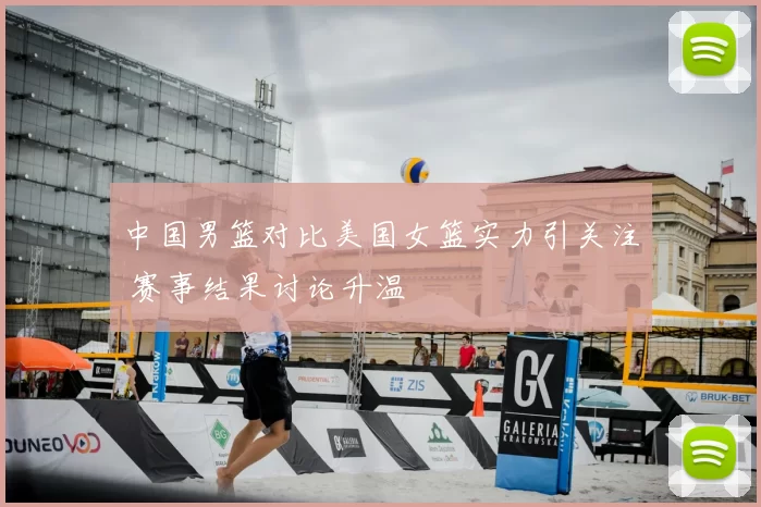 中国男篮对比美国女篮实力引关注 赛事结果讨论升温