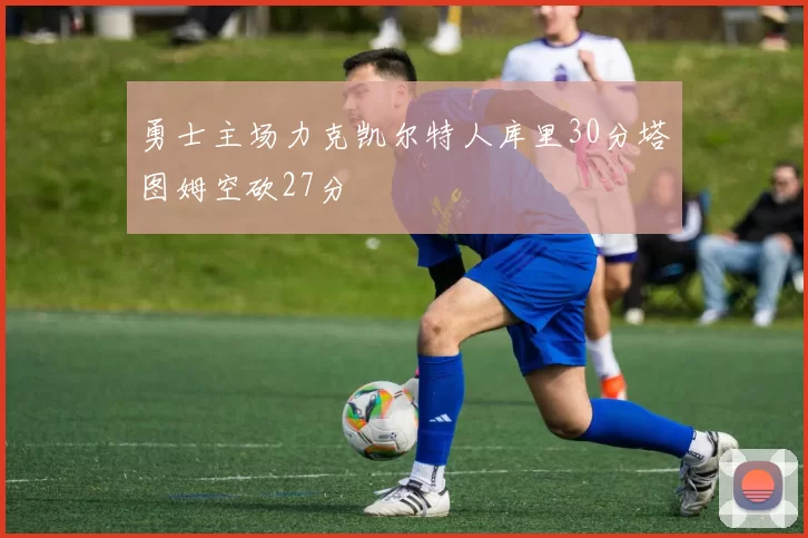 勇士主场力克凯尔特人库里30分塔图姆空砍27分
