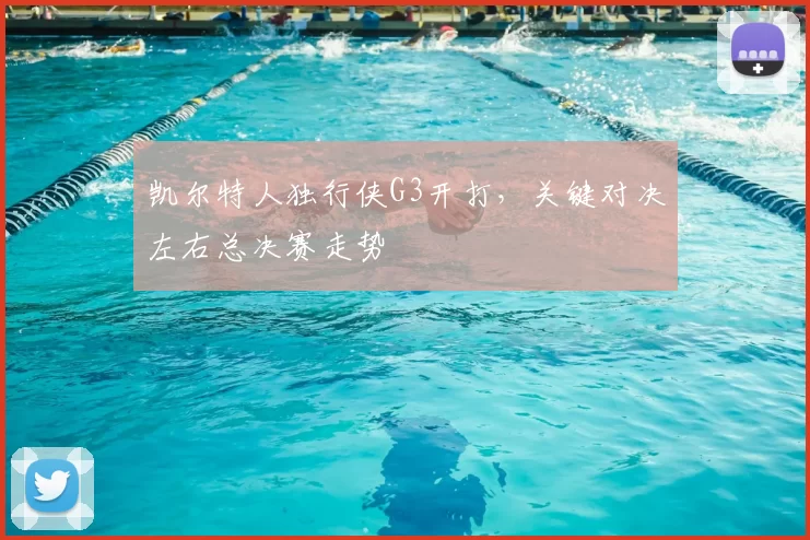 凯尔特人独行侠G3开打，关键对决左右总决赛走势