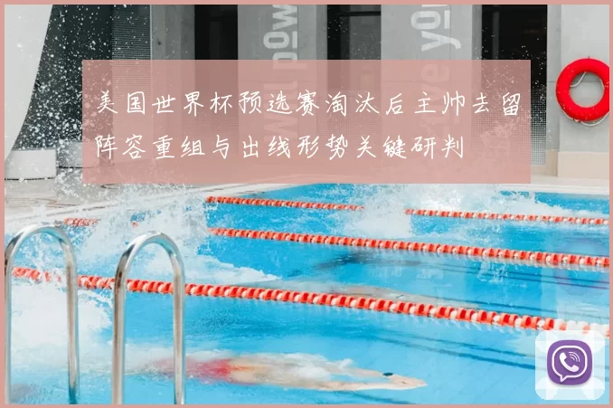 美国世界杯预选赛淘汰后主帅去留阵容重组与出线形势关键研判
