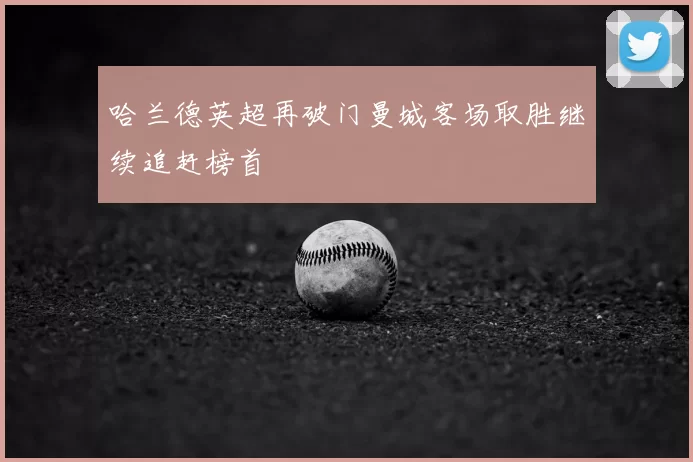 哈兰德英超再破门曼城客场取胜继续追赶榜首