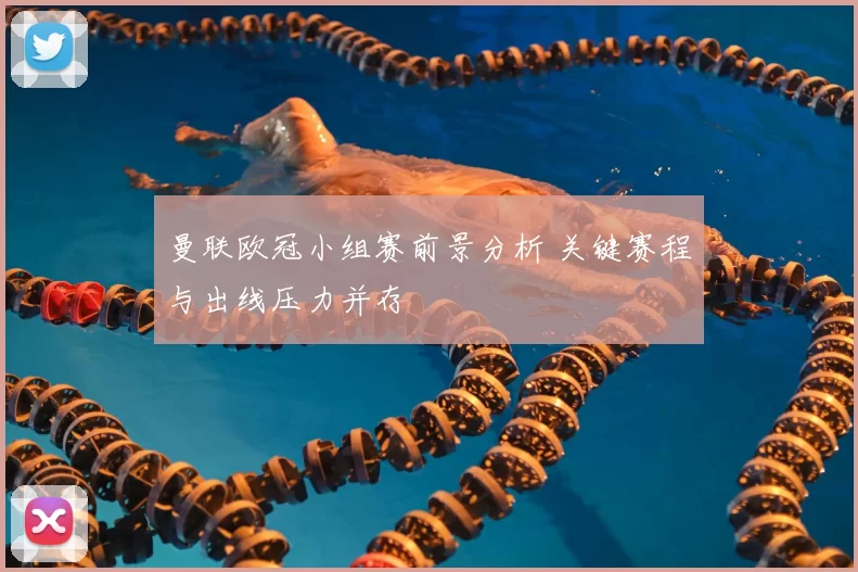 曼联欧冠小组赛前景分析 关键赛程与出线压力并存