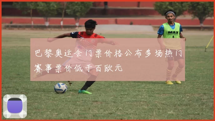 巴黎奥运会门票价格公布多场热门赛事票价低于百欧元