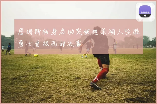 詹姆斯转身启动突破绝杀湖人险胜勇士晋级西部决赛